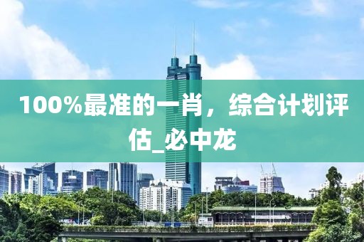 100%最准的一肖，综合计划评估_必中龙