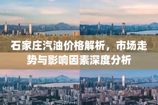 石家庄汽油价格解析，市场走势与影响因素深度分析