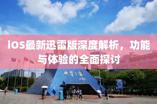 iOS最新迅雷版深度解析，功能与体验的全面探讨