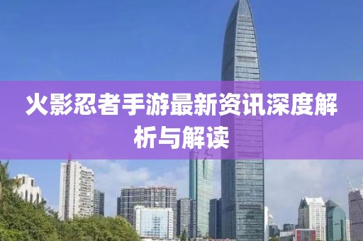 火影忍者手游最新资讯深度解析与解读