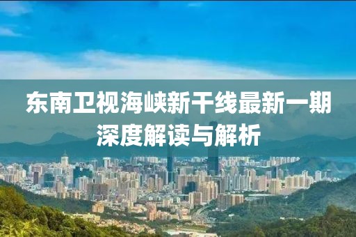 东南卫视海峡新干线最新一期深度解读与解析