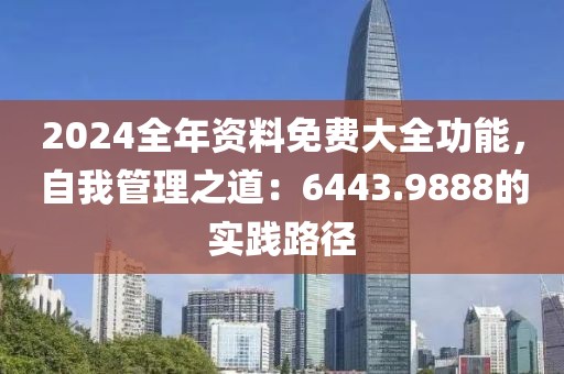 2024全年资料免费大全功能，自我管理之道：6443.9888的实践路径