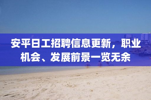安平日工招聘信息更新，职业机会、发展前景一览无余