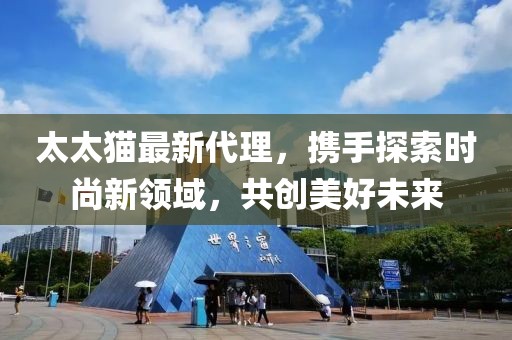 太太猫最新代理，携手探索时尚新领域，共创美好未来