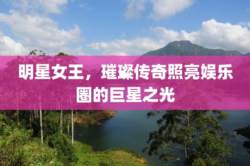 明星女王，璀璨传奇照亮娱乐圈的巨星之光