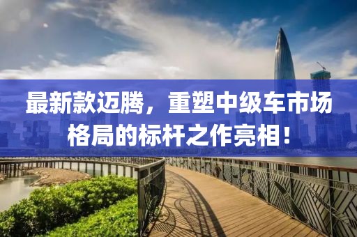 最新款迈腾，重塑中级车市场格局的标杆之作亮相！