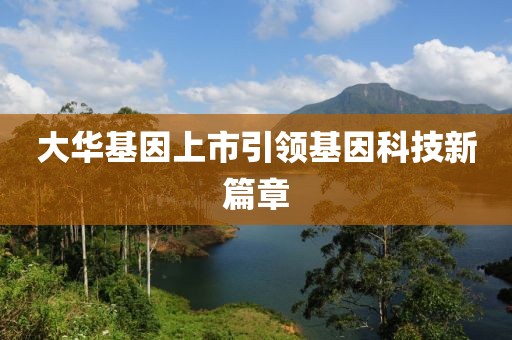 大华基因上市引领基因科技新篇章