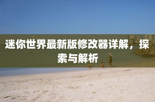 迷你世界最新版修改器详解，探索与解析