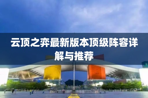 云顶之弈最新版本顶级阵容详解与推荐