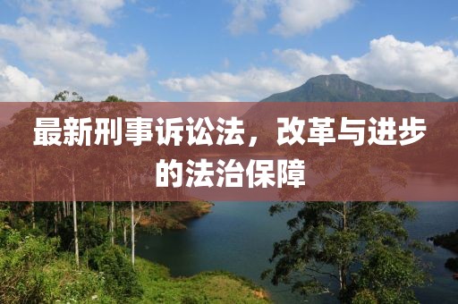 最新刑事诉讼法，改革与进步的法治保障