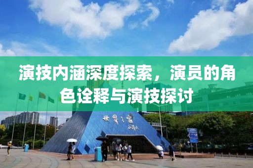 演技内涵深度探索，演员的角色诠释与演技探讨