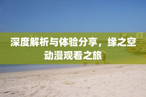 深度解析与体验分享，缘之空动漫观看之旅