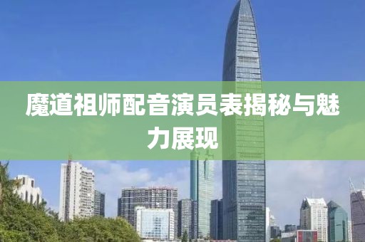 魔道祖师配音演员表揭秘与魅力展现