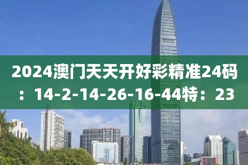 2024澳门天天开好彩精准24码：14-2-14-26-16-44特：23