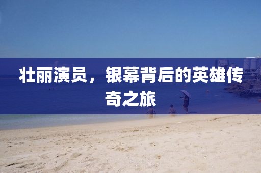 壮丽演员，银幕背后的英雄传奇之旅