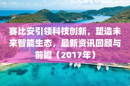 赛比安引领科技创新，塑造未来智能生态，最新资讯回顾与前瞻（2017年）