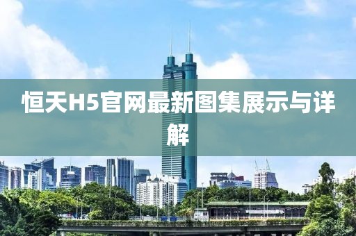 恒天H5官网最新图集展示与详解