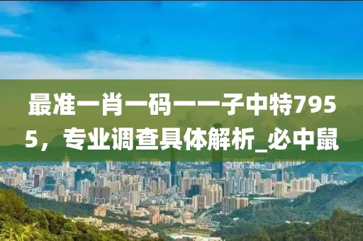 最准一肖一码一一子中特7955，专业调查具体解析_必中鼠