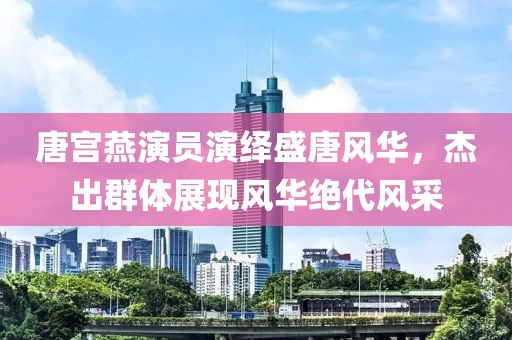 唐宫燕演员演绎盛唐风华，杰出群体展现风华绝代风采