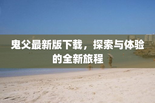 鬼父最新版下载，探索与体验的全新旅程