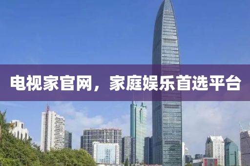 电视家官网，家庭娱乐首选平台