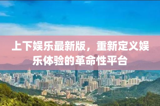 上下娱乐最新版，重新定义娱乐体验的革命性平台
