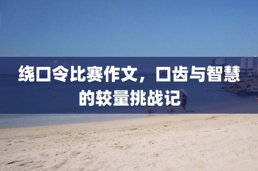绕口令比赛作文，口齿与智慧的较量挑战记