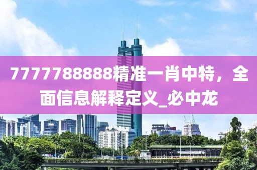 7777788888精准一肖中特，全面信息解释定义_必中龙