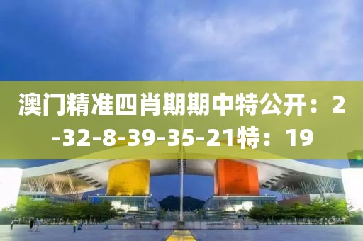 澳门精准四肖期期中特公开：2-32-8-39-35-21特：19