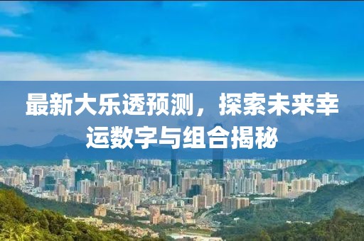 最新大乐透预测，探索未来幸运数字与组合揭秘
