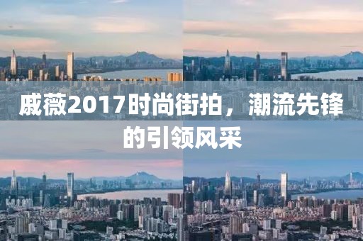 戚薇2017时尚街拍，潮流先锋的引领风采