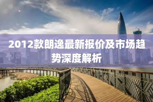 2012款朗逸最新报价及市场趋势深度解析