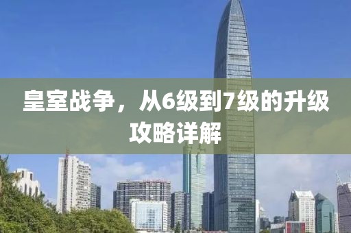 皇室战争，从6级到7级的升级攻略详解
