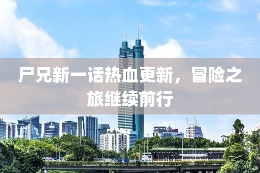 尸兄新一话热血更新，冒险之旅继续前行