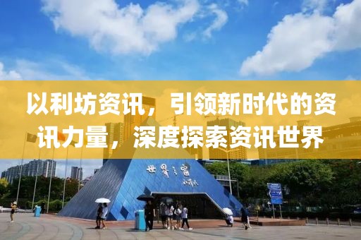 以利坊资讯，引领新时代的资讯力量，深度探索资讯世界