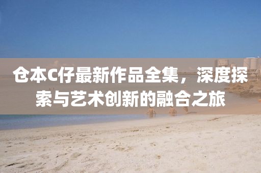 仓本C仔最新作品全集，深度探索与艺术创新的融合之旅