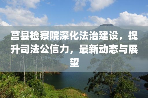 莒县检察院深化法治建设，提升司法公信力，最新动态与展望