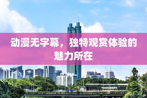 动漫无字幕，独特观赏体验的魅力所在