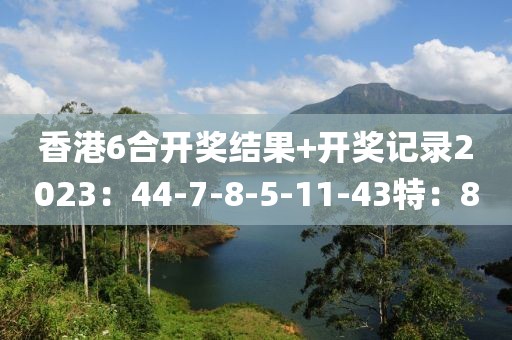 香港6合开奖结果+开奖记录2023：44-7-8-5-11-43特：8