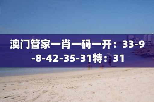 澳门管家一肖一码一开：33-9-8-42-35-31特：31