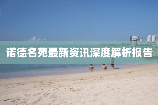 诺德名苑最新资讯深度解析报告