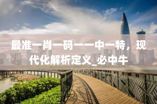最准一肖一码一一中一特，现代化解析定义_必中牛
