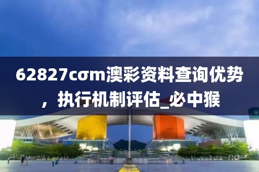 62827cσm澳彩资料查询优势，执行机制评估_必中猴