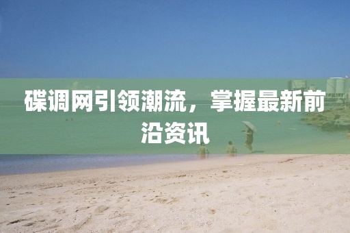 碟调网引领潮流，掌握最新前沿资讯