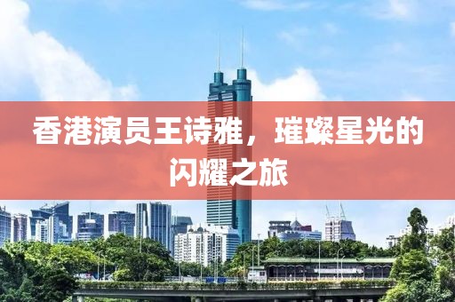 香港演员王诗雅，璀璨星光的闪耀之旅