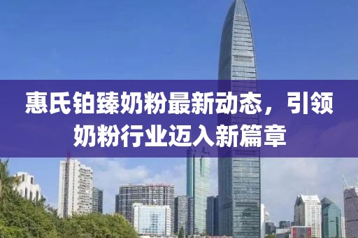 惠氏铂臻奶粉最新动态，引领奶粉行业迈入新篇章