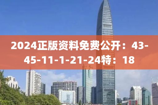 2024正版资料免费公开：43-45-11-1-21-24特：18