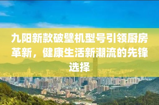 九阳新款破壁机型号引领厨房革新，健康生活新潮流的先锋选择