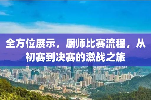 全方位展示，厨师比赛流程，从初赛到决赛的激战之旅