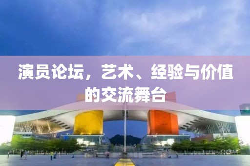 演员论坛，艺术、经验与价值的交流舞台